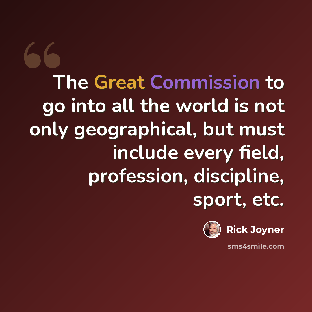 “The Great Commission to go into all the world is not only geographical, but must include every field, profession, discipline, sport, etc.” quote by Rick Joyner