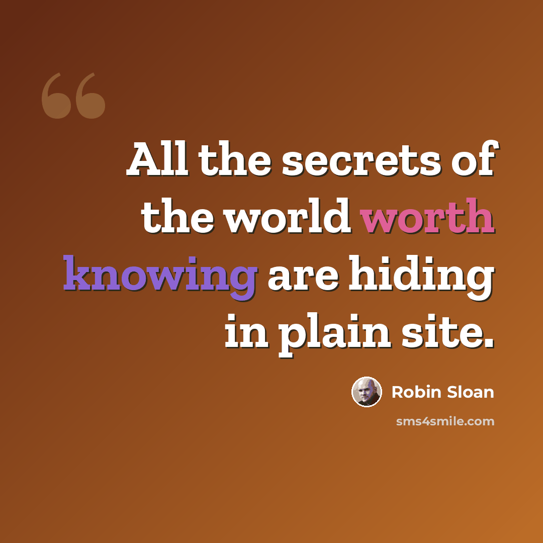 “All the secrets of the world worth knowing are hiding in plain site.” quote by Robin Sloan