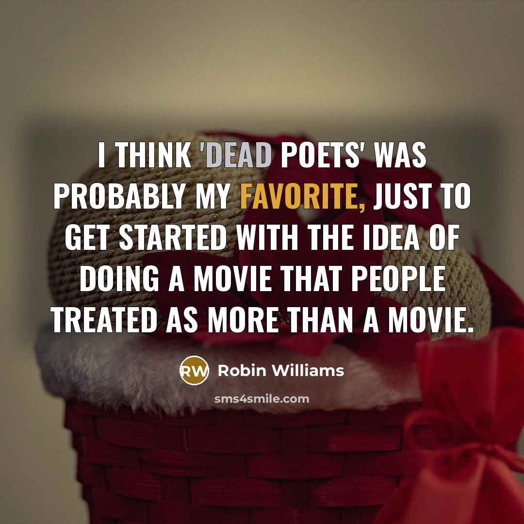 “I think 'Dead Poets' was probably my favorite, just to get started with the idea of doing a movie that people treated as more than a movie.” quote by Robin Williams