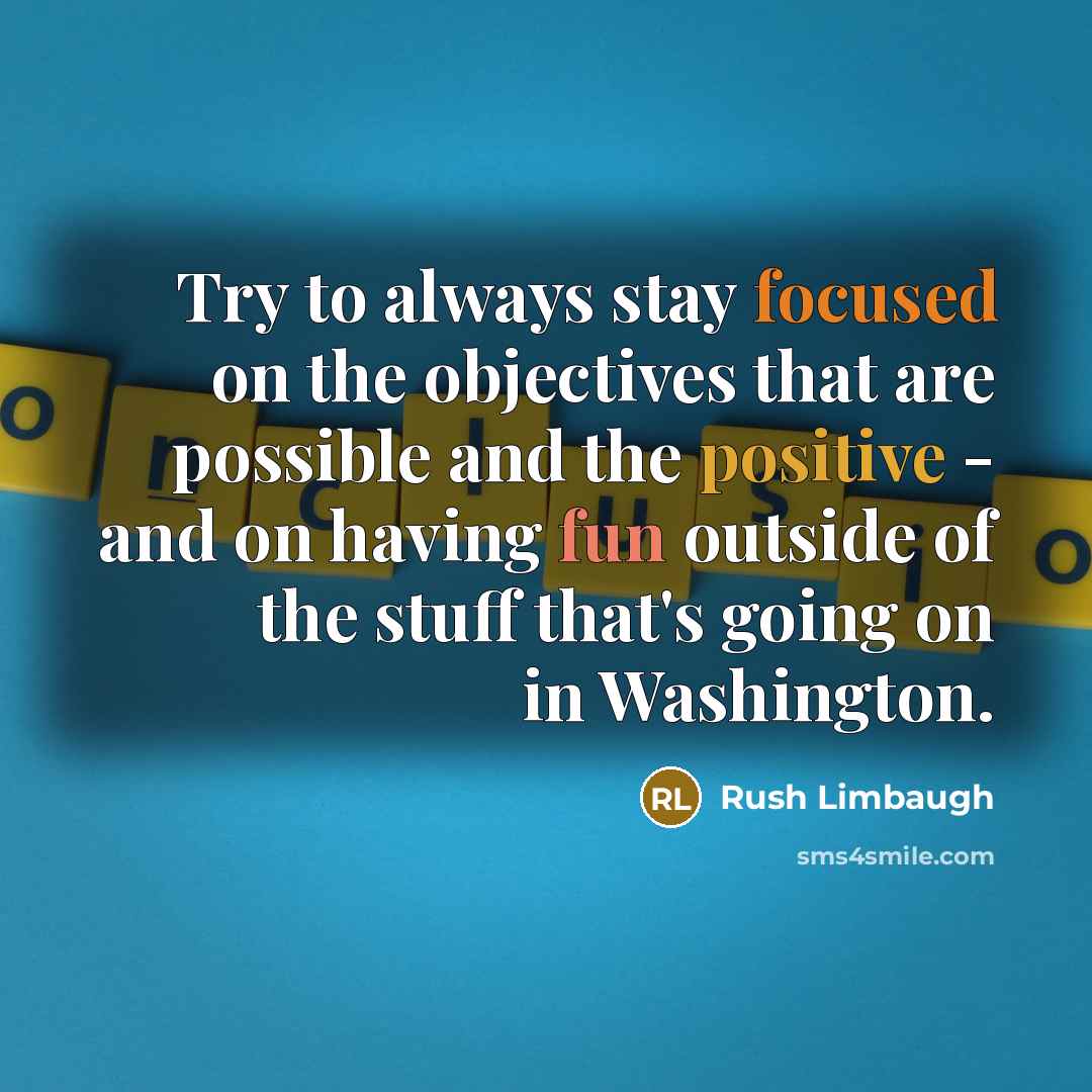 “Try to always stay focused on the objectives that are possible and the positive - and on having fun outside of the stuff that's going on in Washington.” quote by Rush Limbaugh