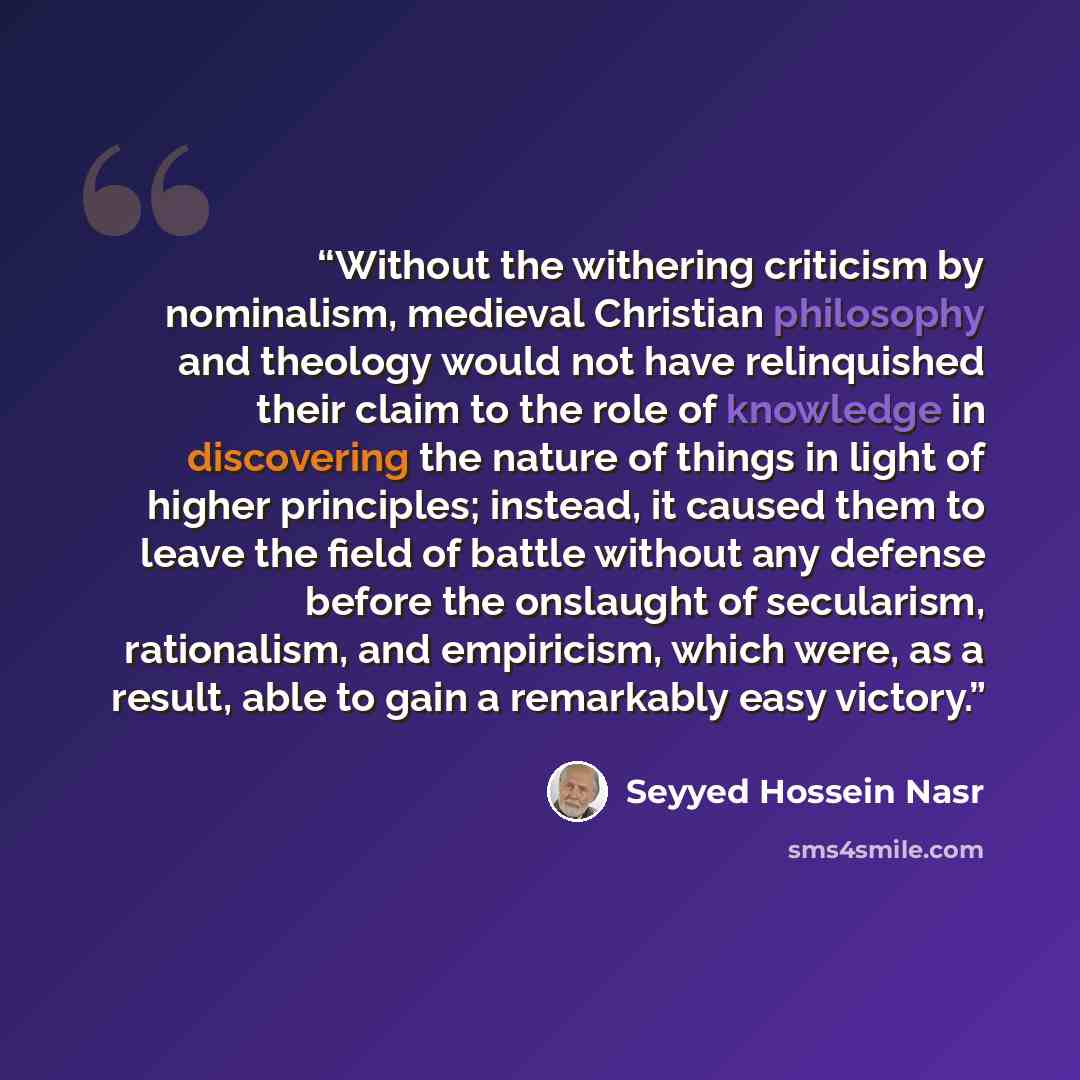 “Without the withering criticism by nominalism, medieval Christian philosophy and theology would not have relinquished their claim to the role of knowledge in discovering the nature of things in light of higher principles; instead, it caused them to leave the field of battle without any defense…” quote by Seyyed Hossein Nasr