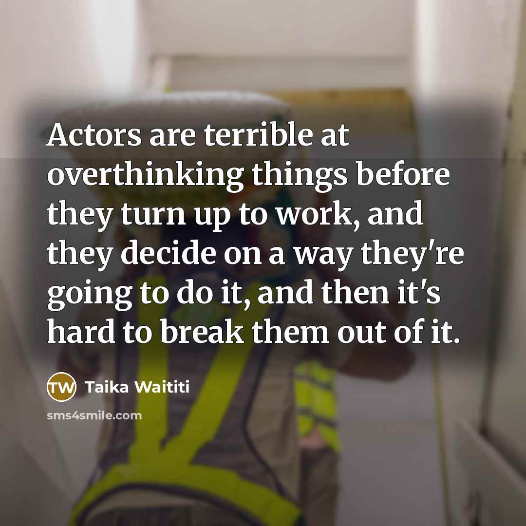 “Actors are terrible at overthinking things before they turn up to work, and they decide on a way they're going to do it, and then it's hard to break them out of it.” quote by Taika Waititi
