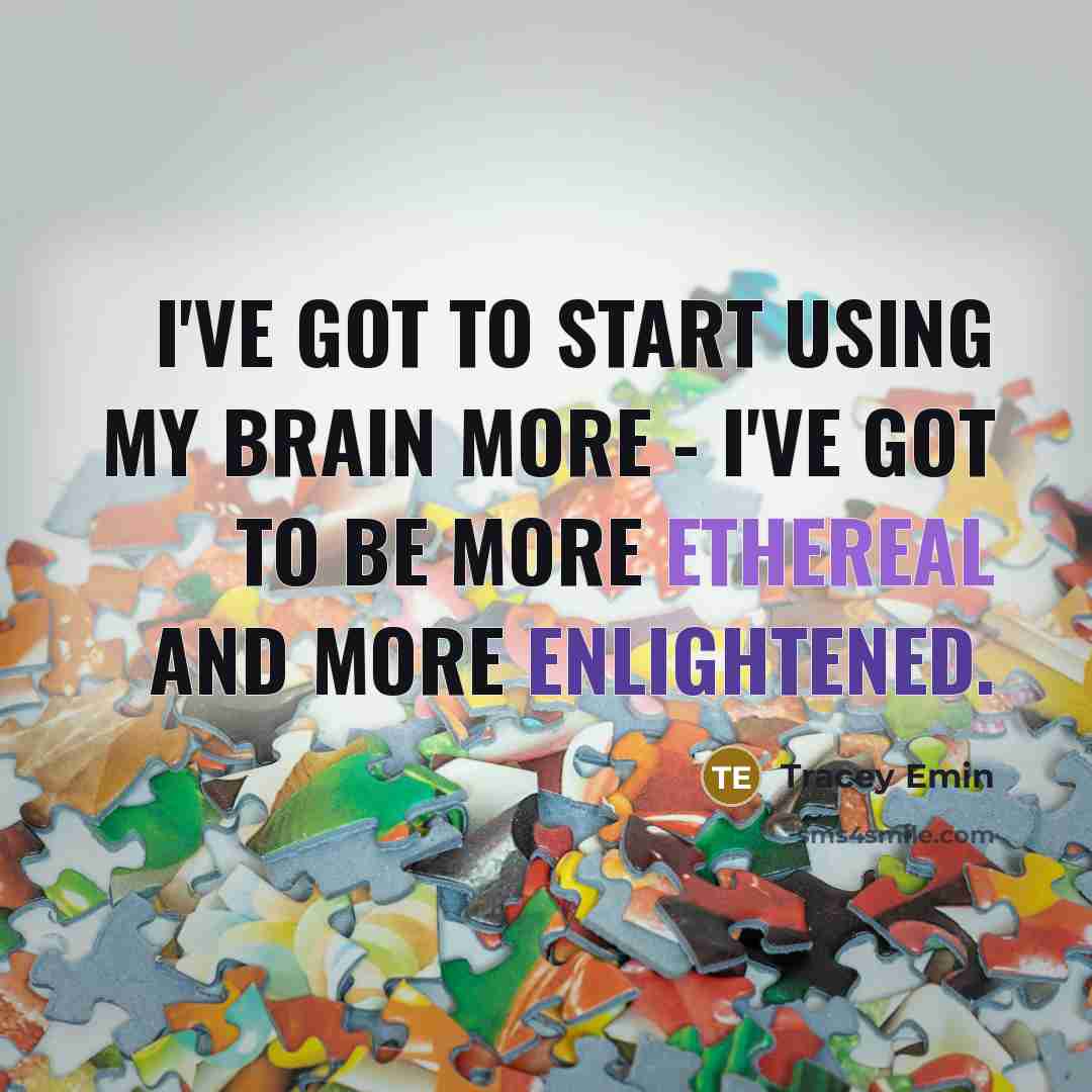 “I've got to start using my brain more - I've got to be more ethereal and more enlightened.” quote by Tracey Emin