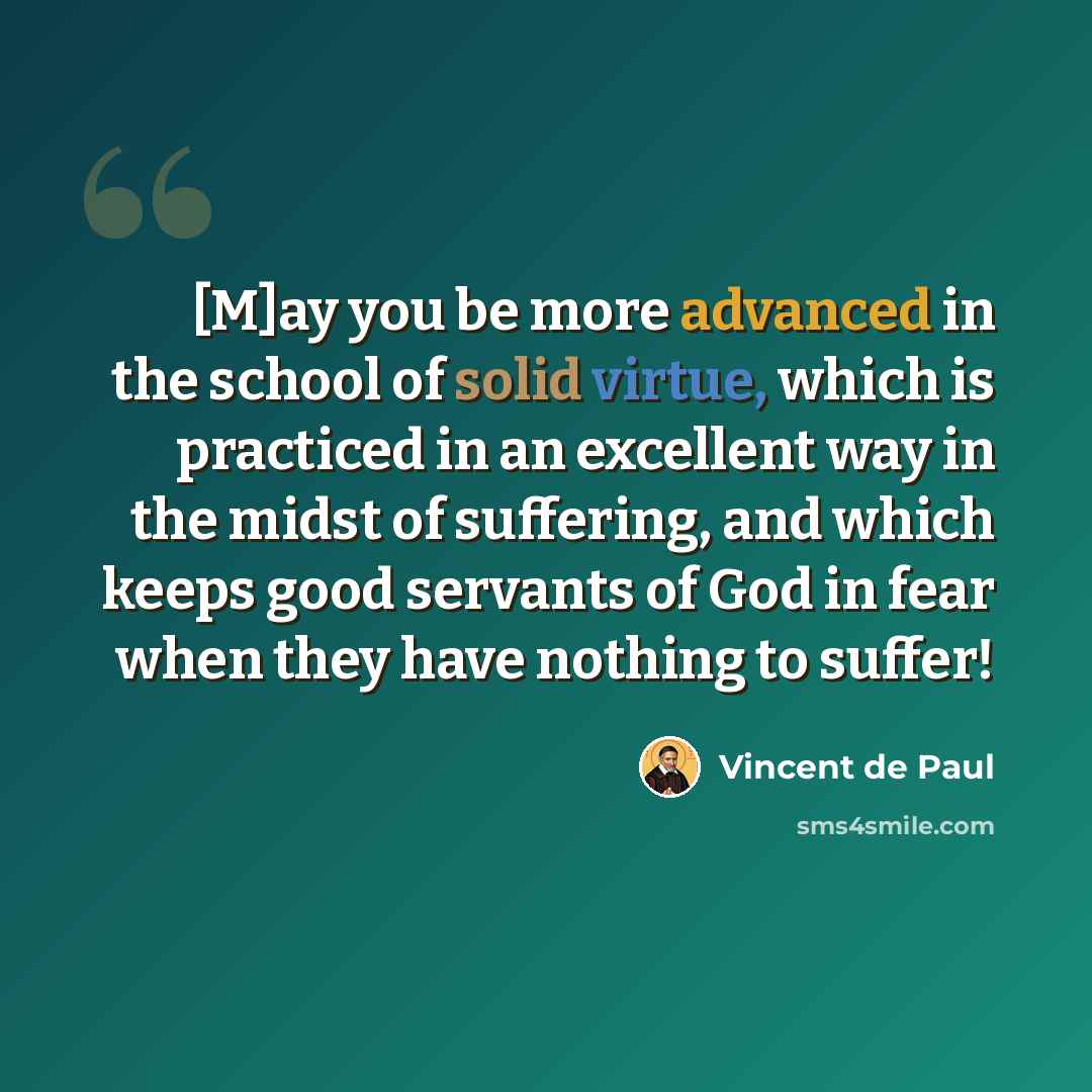 “[M]ay you be more advanced in the school of solid virtue, which is practiced in an excellent way in the midst of suffering, and which keeps good servants of God in fear when they have nothing to suffer!” quote by Vincent de Paul