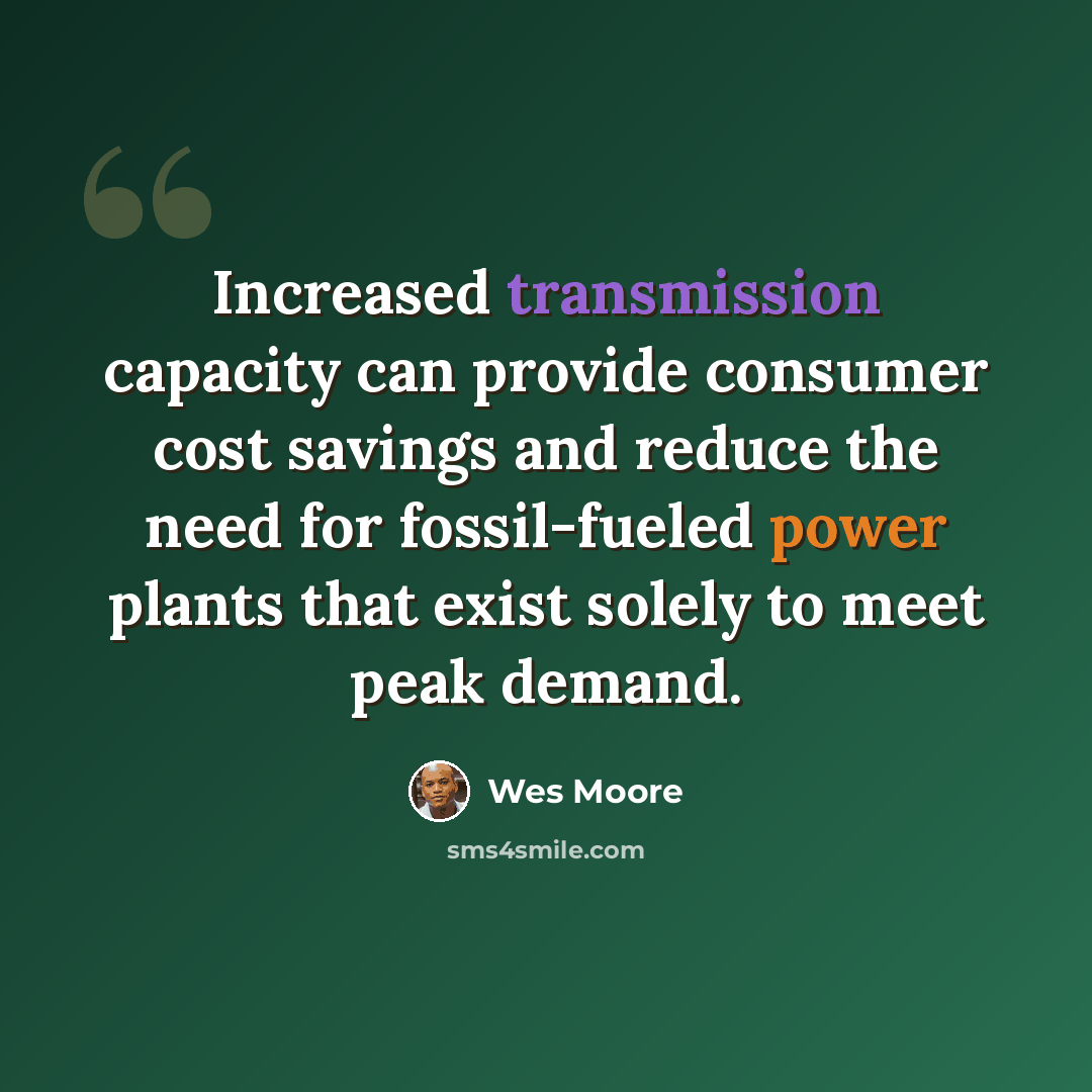 “Increased transmission capacity can provide consumer cost savings and reduce the need for fossil-fueled power plants that exist solely to meet peak demand.” quote by Wes Moore