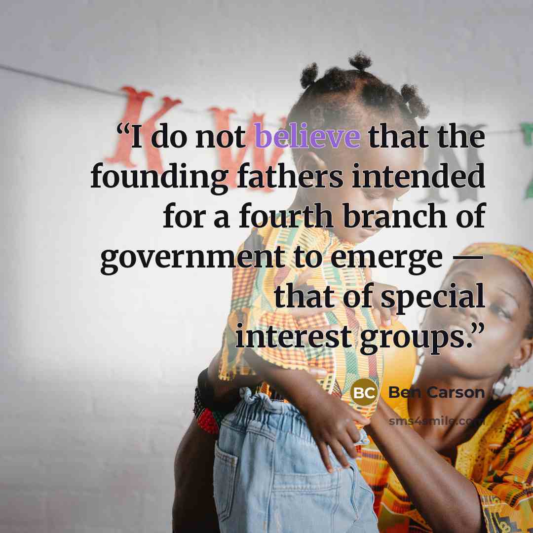 “I do not believe that the founding fathers intended for a fourth branch of government to emerge — that of special interest groups.” quote by Ben Carson