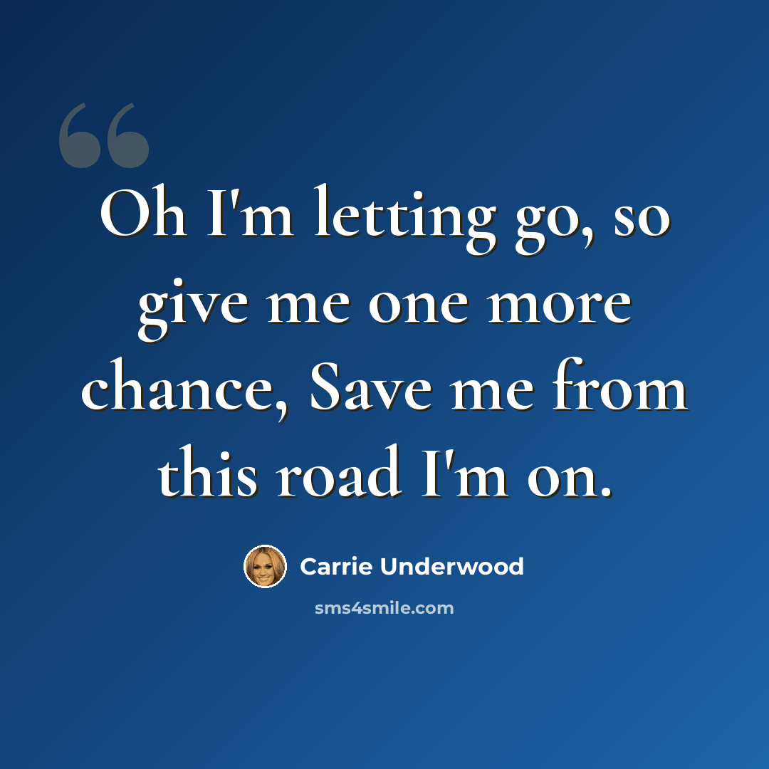 “Oh I'm letting go, so give me one more chance, Save me from this road I'm on.” quote by Carrie Underwood