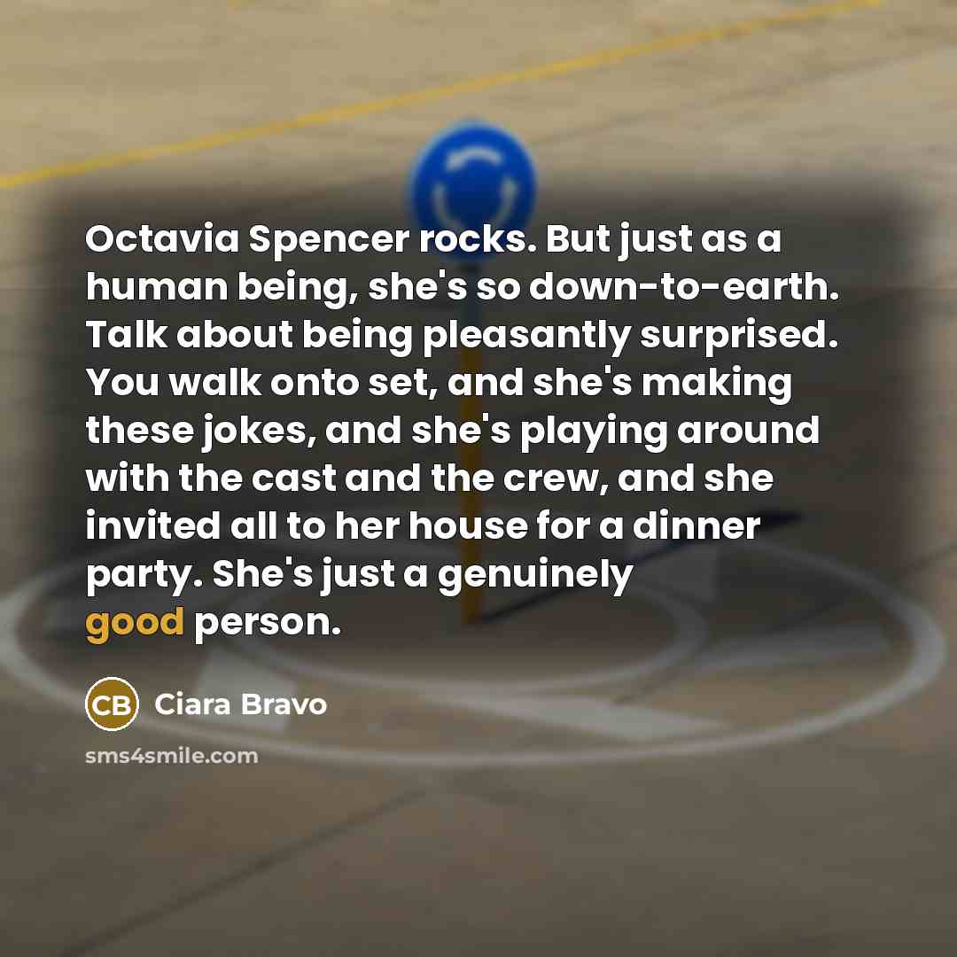 “Octavia Spencer rocks. But just as a human being, she's so down-to-earth. Talk about being pleasantly surprised. You walk onto set, and she's making these jokes, and she's playing around with the cast and the crew, and she invited all to her house for a dinner party. She's just a genuinely good…” quote by Ciara Bravo