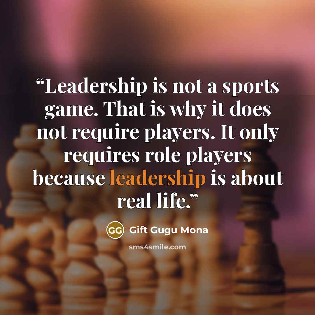 “Leadership is not a sports game. That is why it does not require players. It only requires role players because leadership is about real life.” quote by Gift Gugu Mona