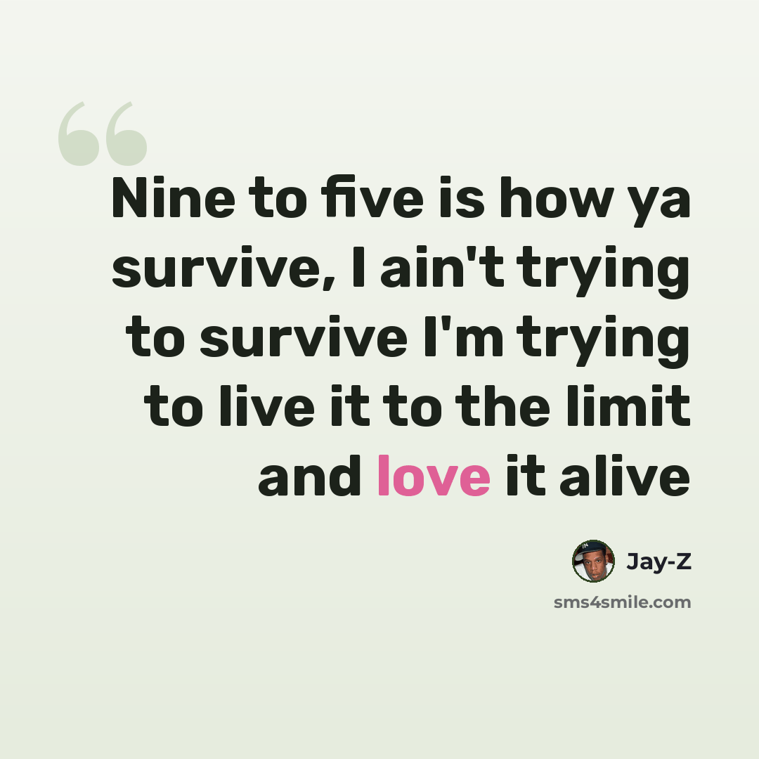 “Nine to five is how ya survive, I ain't trying to survive I'm trying to live it to the limit and love it alive” quote by Jay-Z