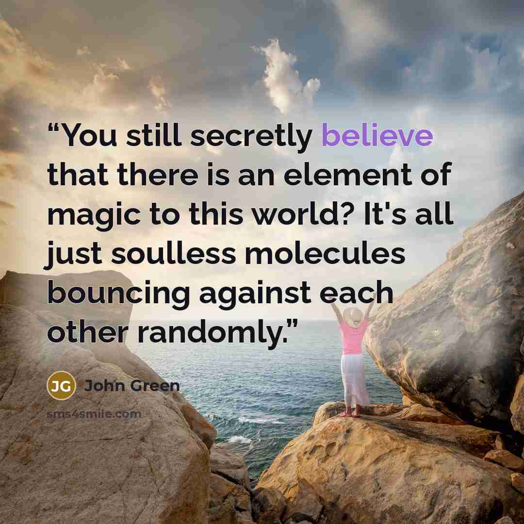 “You still secretly believe that there is an element of magic to this world? It's all just soulless molecules bouncing against each other randomly.” quote by John Green