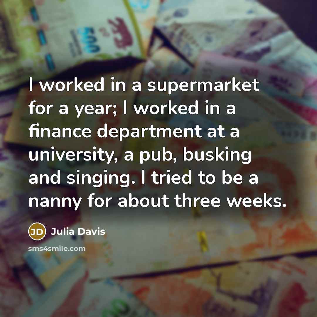 “I worked in a supermarket for a year; I worked in a finance department at a university, a pub, busking and singing. I tried to be a nanny for about three weeks.” quote by Julia Davis