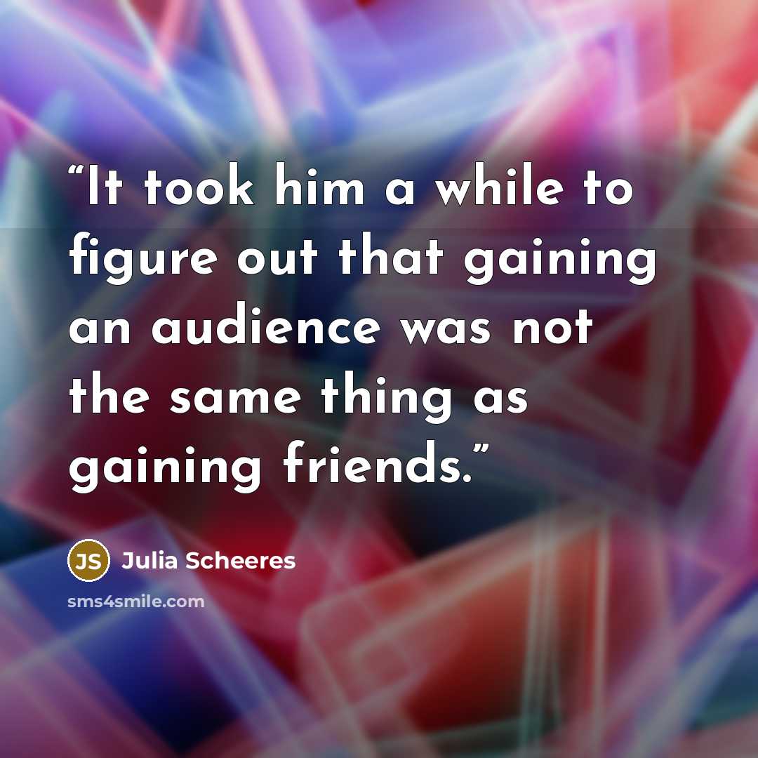 “It took him a while to figure out that gaining an audience was not the same thing as gaining friends.” quote by Julia Scheeres