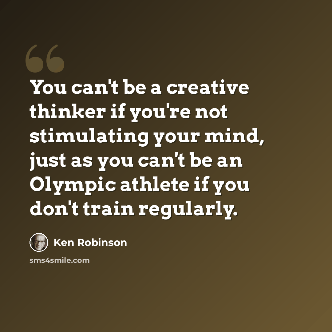 “You can't be a creative thinker if you're not stimulating your mind, just as you can't be an Olympic athlete if you don't train regularly.” quote by Ken Robinson