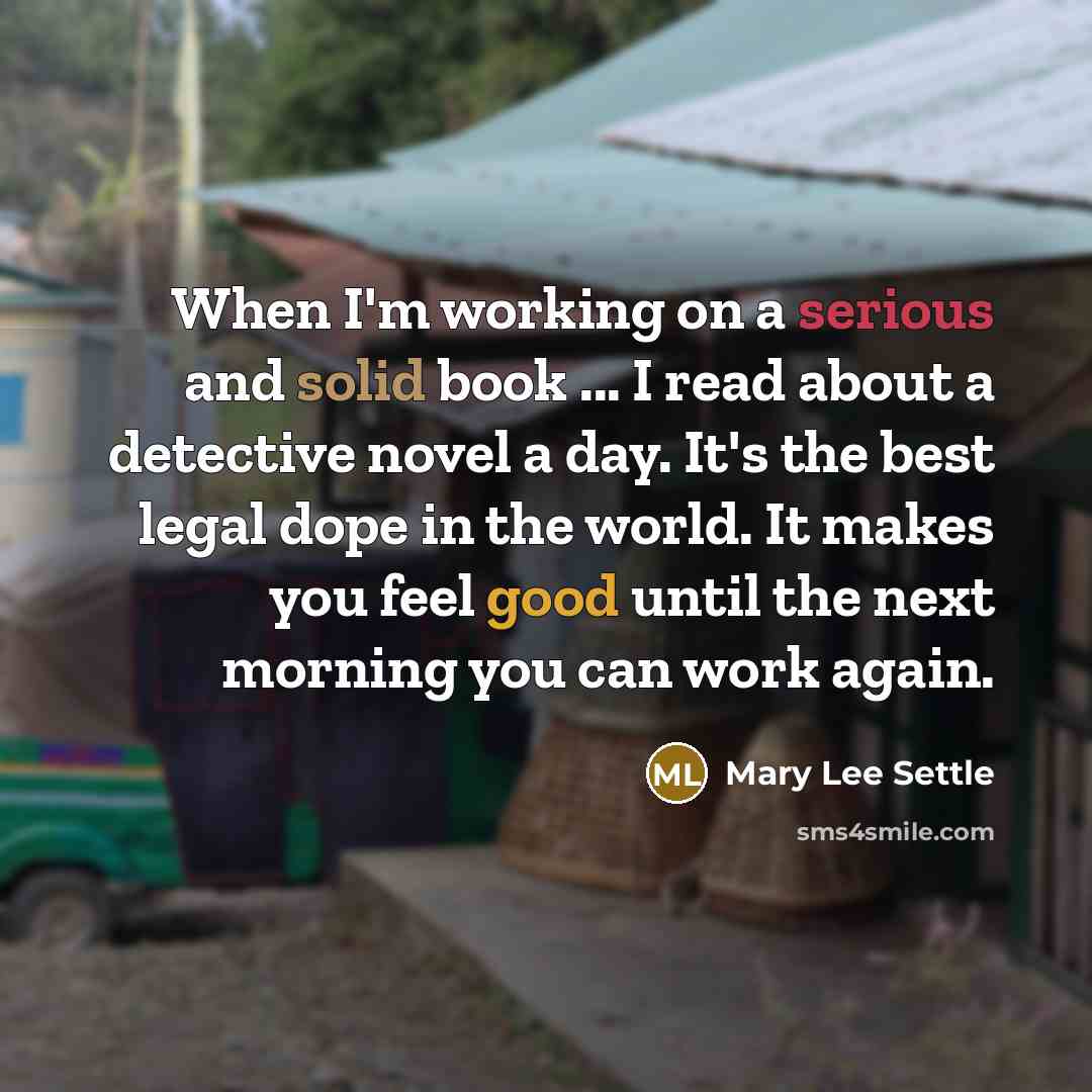 “When I'm working on a serious and solid book ... I read about a detective novel a day. It's the best legal dope in the world. It makes you feel good until the next morning you can work again.” quote by Mary Lee Settle