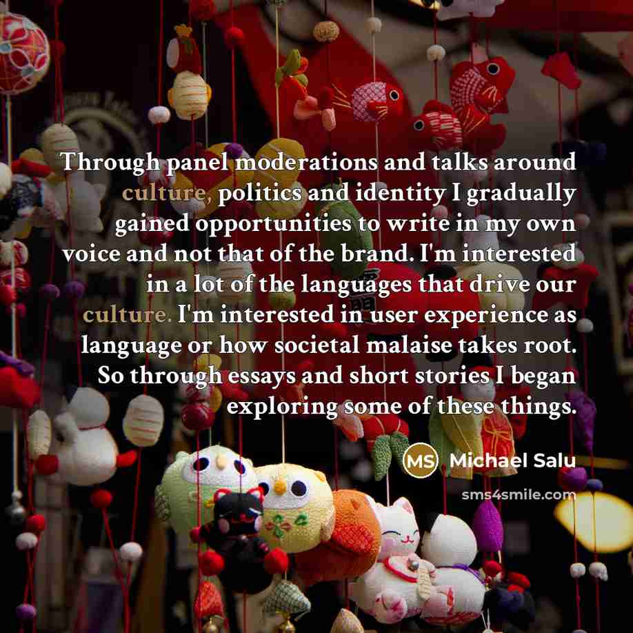 “Through panel moderations and talks around culture, politics and identity I gradually gained opportunities to write in my own voice and not that of the brand. I'm interested in a lot of the languages that drive our culture. I'm interested in user experience as language or how societal malaise…” quote by Michael Salu