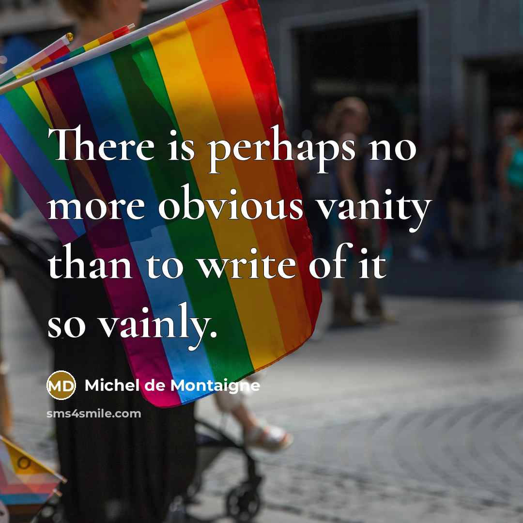 “There is perhaps no more obvious vanity than to write of it so vainly.” quote by Michel de Montaigne
