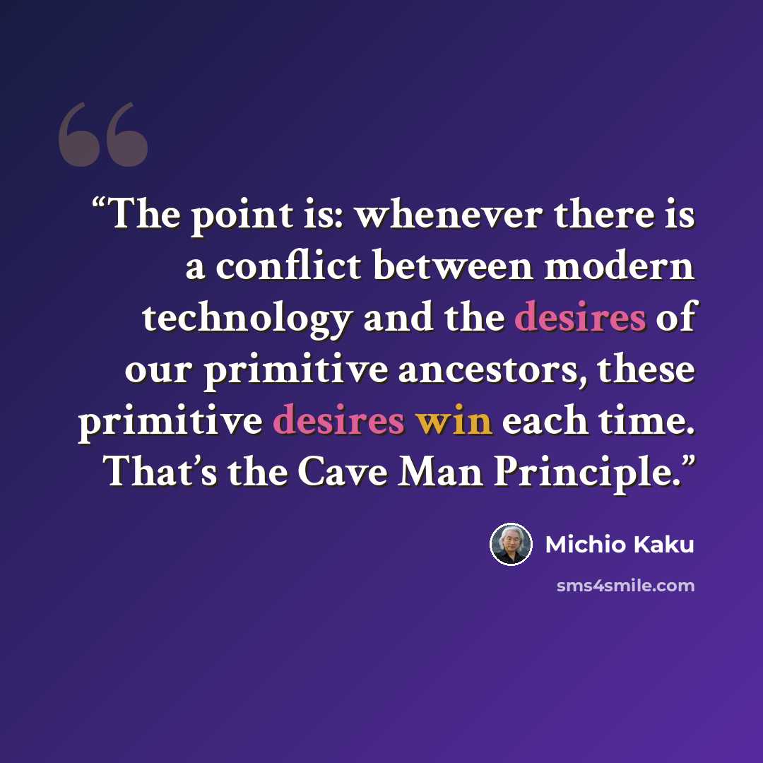 “The point is: whenever there is a conflict between modern technology and the desires of our primitive ancestors, these primitive desires win each time. That’s the Cave Man Principle.” quote by Michio Kaku