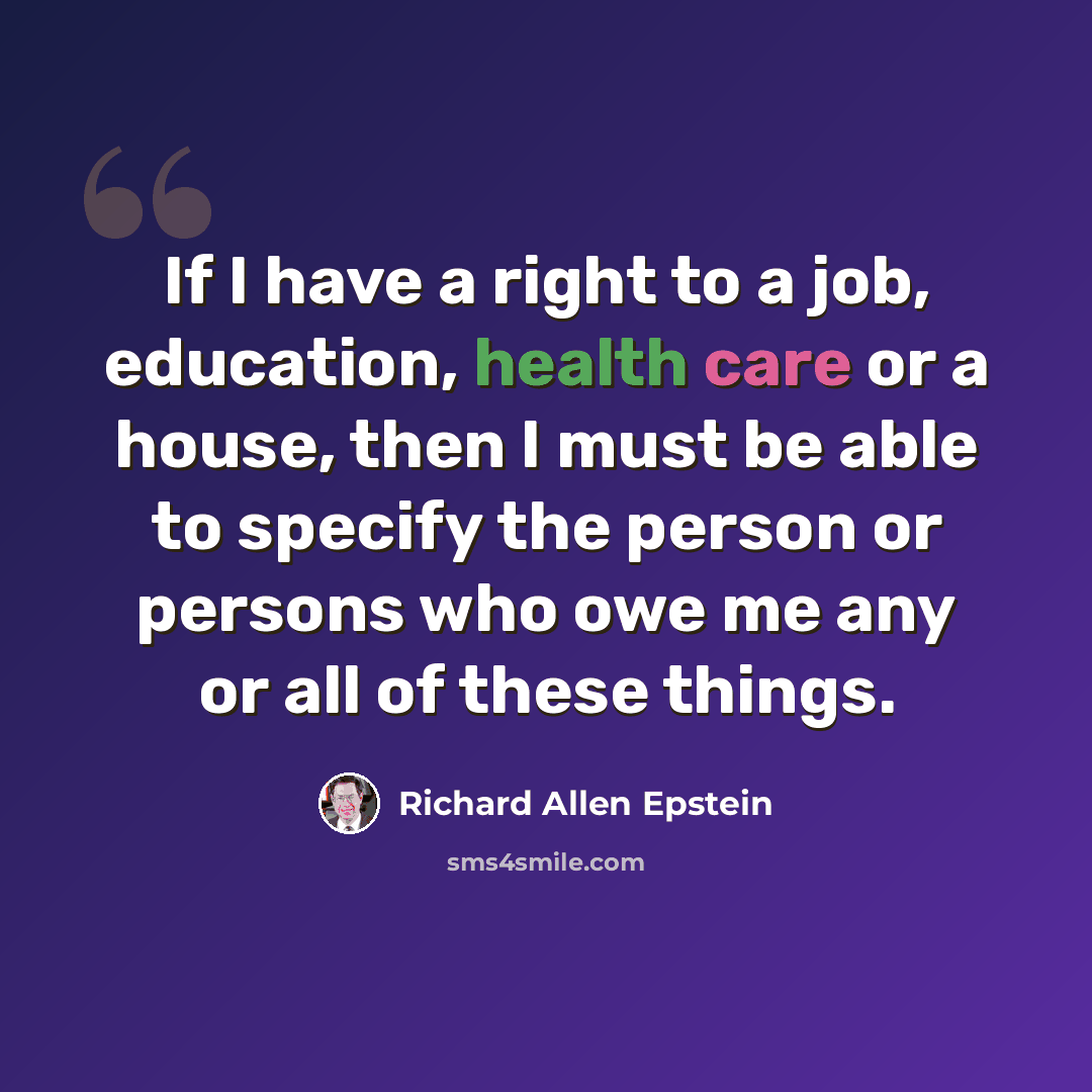“If I have a right to a job, education, health care or a house, then I must be able to specify the person or persons who owe me any or all of these things.” quote by Richard Allen Epstein