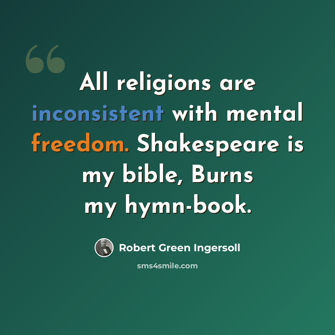 “All religions are inconsistent with mental freedom. Shakespeare is my bible, Burns my hymn-book.” quote by Robert Green Ingersoll