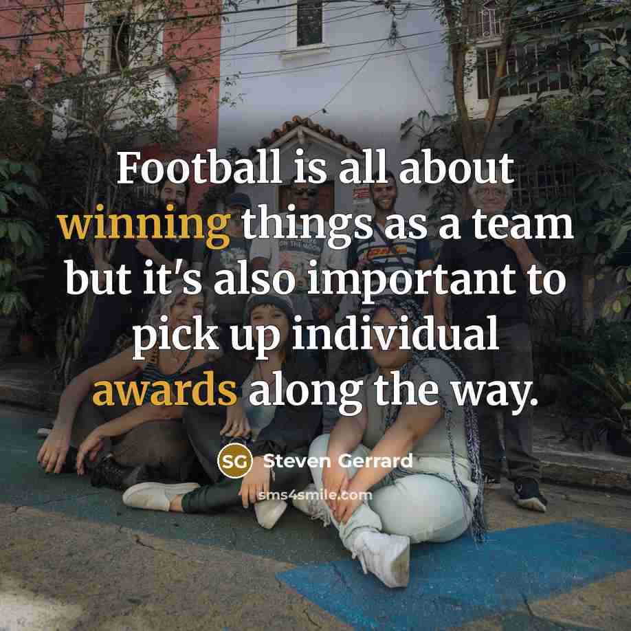 “Football is all about winning things as a team but it's also important to pick up individual awards along the way.” quote by Steven Gerrard