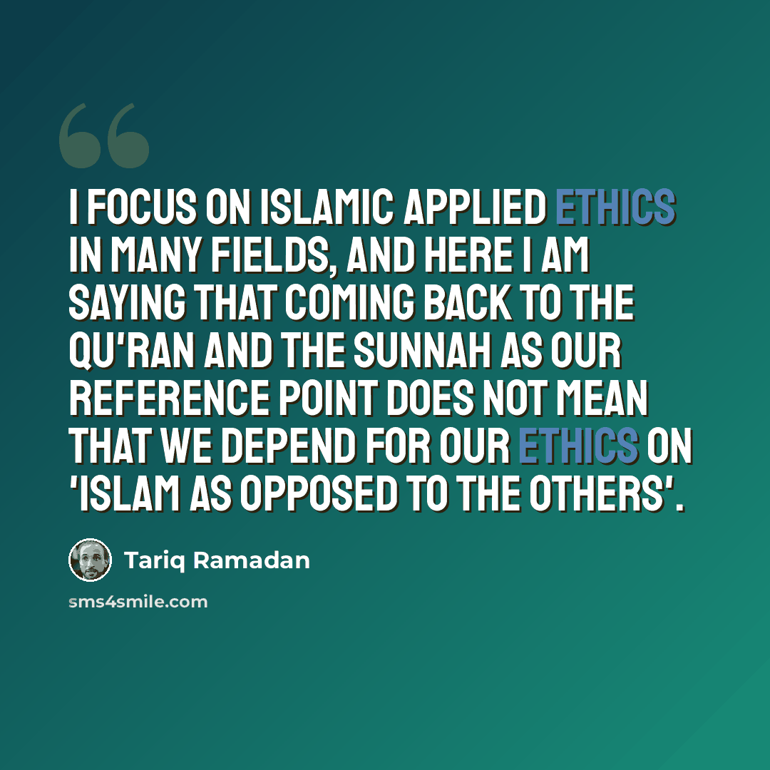 “I focus on Islamic applied ethics in many fields, and here I am saying that coming back to the Qu'ran and the sunnah as our reference point does not mean that we depend for our ethics on 'Islam as opposed to the others'.” quote by Tariq Ramadan
