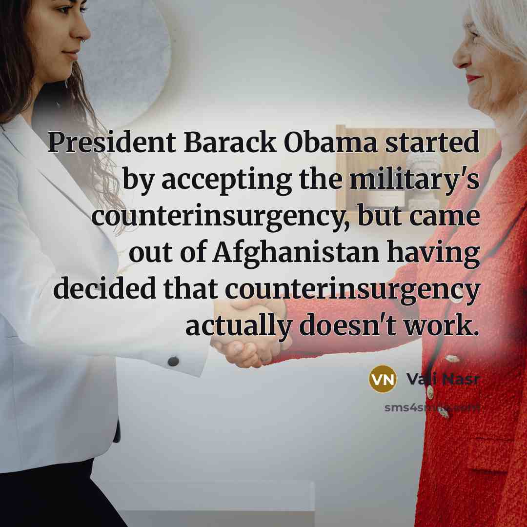 “President Barack Obama started by accepting the military's counterinsurgency, but came out of Afghanistan having decided that counterinsurgency actually doesn't work.” quote by Vali Nasr