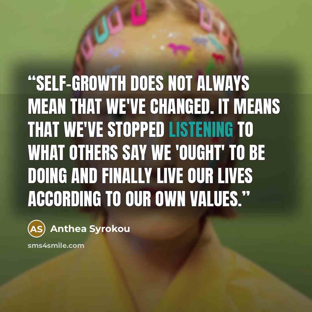 “Self-growth does not always mean that we've changed. It means that we've stopped listening to what others say we 'ought' to be doing and finally live our lives according to our own values.” quote by Anthea Syrokou