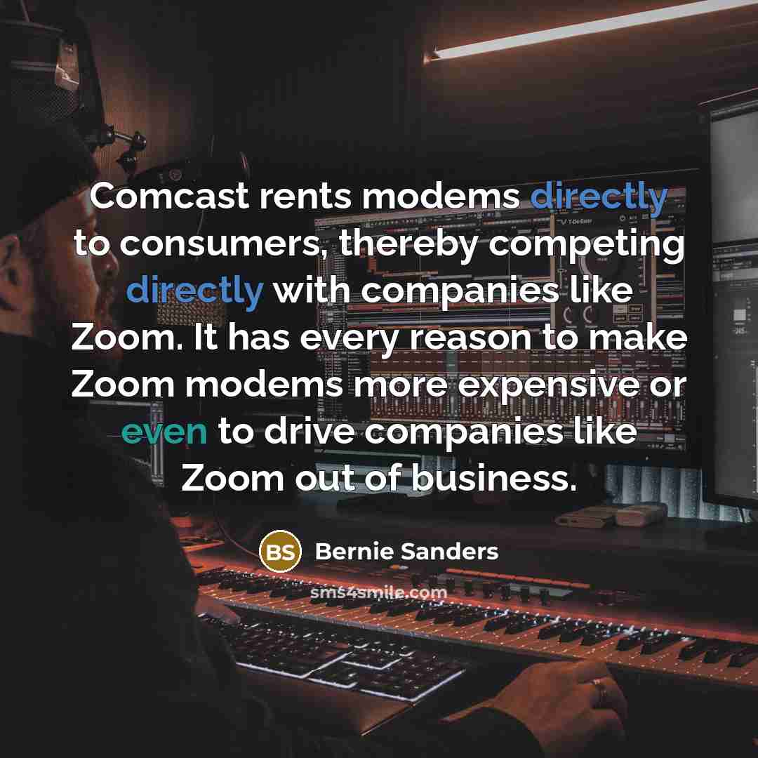 “Comcast rents modems directly to consumers, thereby competing directly with companies like Zoom. It has every reason to make Zoom modems more expensive or even to drive companies like Zoom out of business.” quote by Bernie Sanders