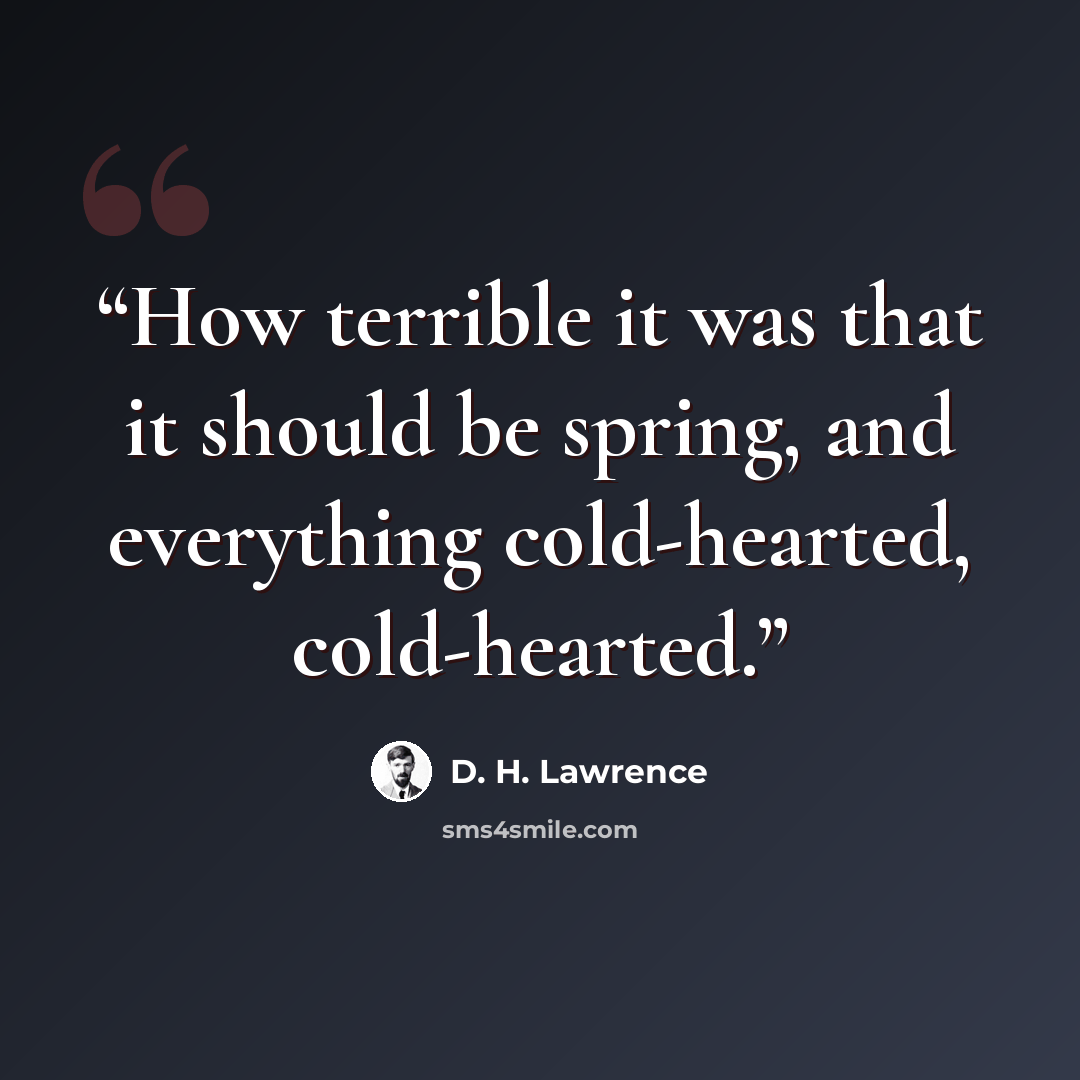 “How terrible it was that it should be spring, and everything cold-hearted, cold-hearted.” quote by D. H. Lawrence