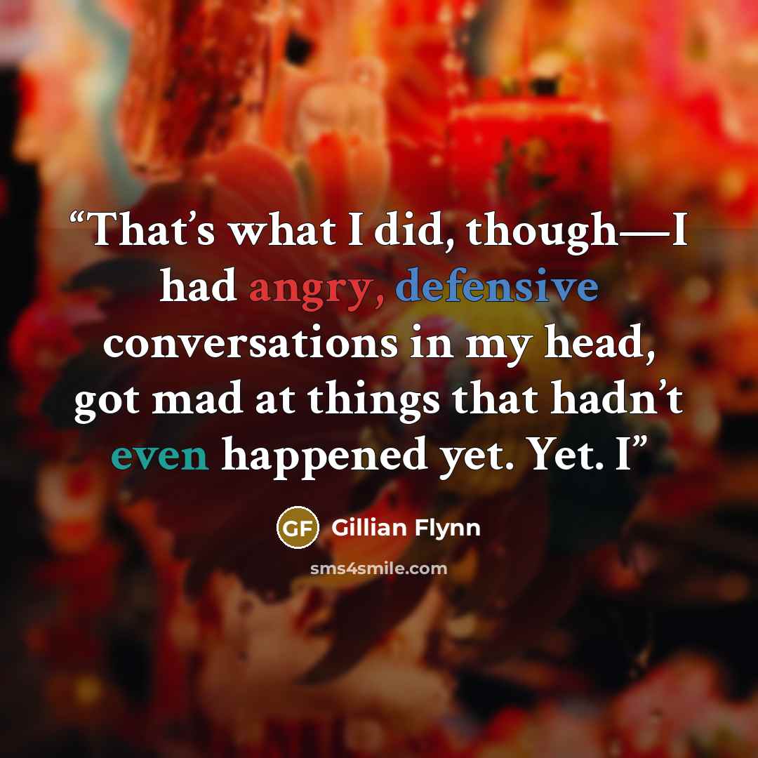“That’s what I did, though—I had angry, defensive conversations in my head, got mad at things that hadn’t even happened yet. Yet. I” quote by Gillian Flynn