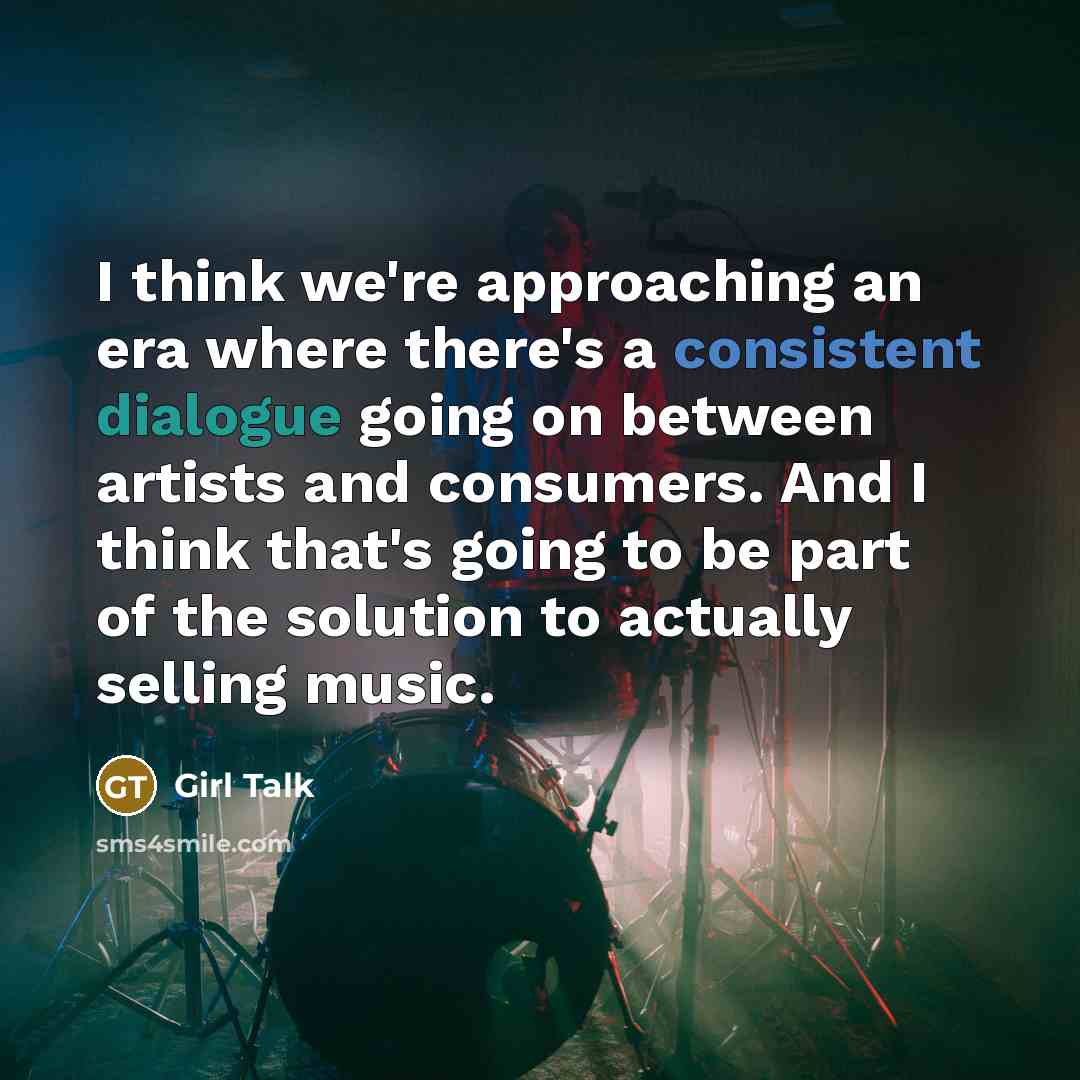 “I think we're approaching an era where there's a consistent dialogue going on between artists and consumers. And I think that's going to be part of the solution to actually selling music.” quote by Girl Talk