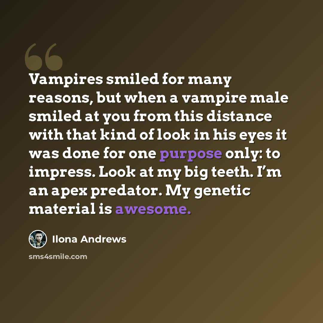 “Vampires smiled for many reasons, but when a vampire male smiled at you from this distance with that kind of look in his eyes it was done for one purpose only: to impress. Look at my big teeth. I’m an apex predator. My genetic material is awesome.” quote by Ilona Andrews