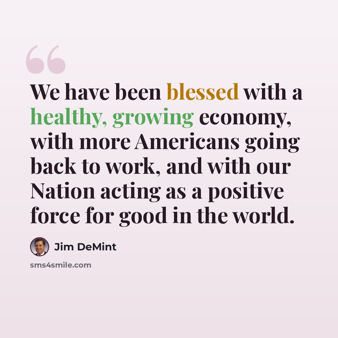 “We have been blessed with a healthy, growing economy, with more Americans going back to work, and with our Nation acting as a positive force for good in the world.” quote by Jim DeMint