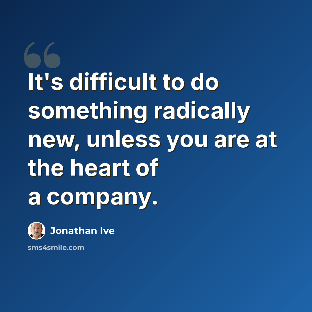 “It's difficult to do something radically new, unless you are at the heart of a company.” quote by Jonathan Ive