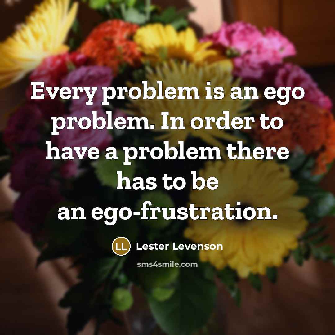 “Every problem is an ego problem. In order to have a problem there has to be an ego-frustration.” quote by Lester Levenson