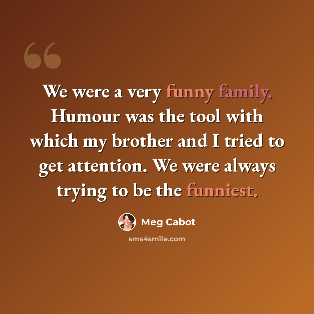 “We were a very funny family. Humour was the tool with which my brother and I tried to get attention. We were always trying to be the funniest.” quote by Meg Cabot