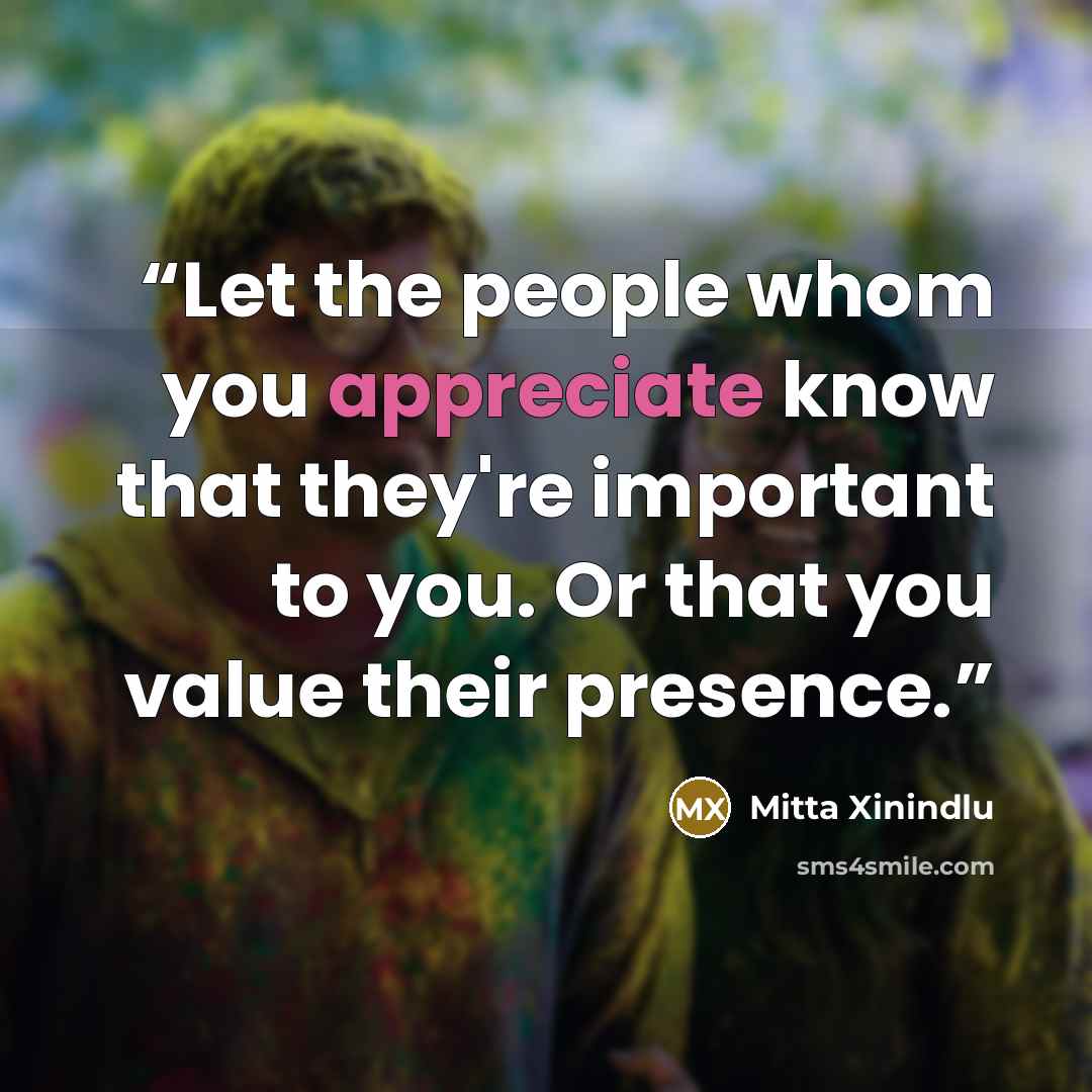 “Let the people whom you appreciate know that they're important to you. Or that you value their presence.” quote by Mitta Xinindlu