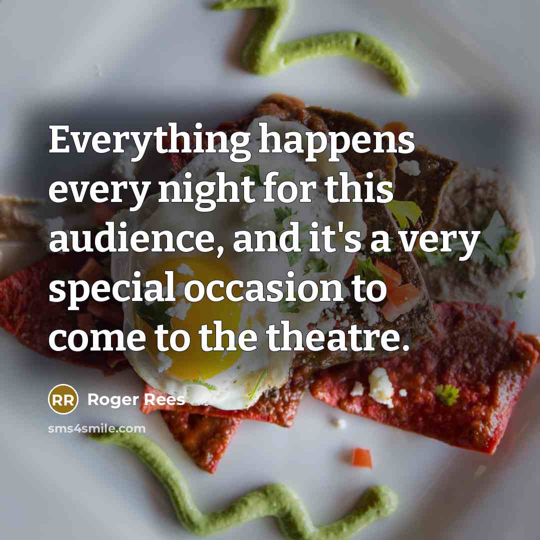 “Everything happens every night for this audience, and it's a very special occasion to come to the theatre.” quote by Roger Rees