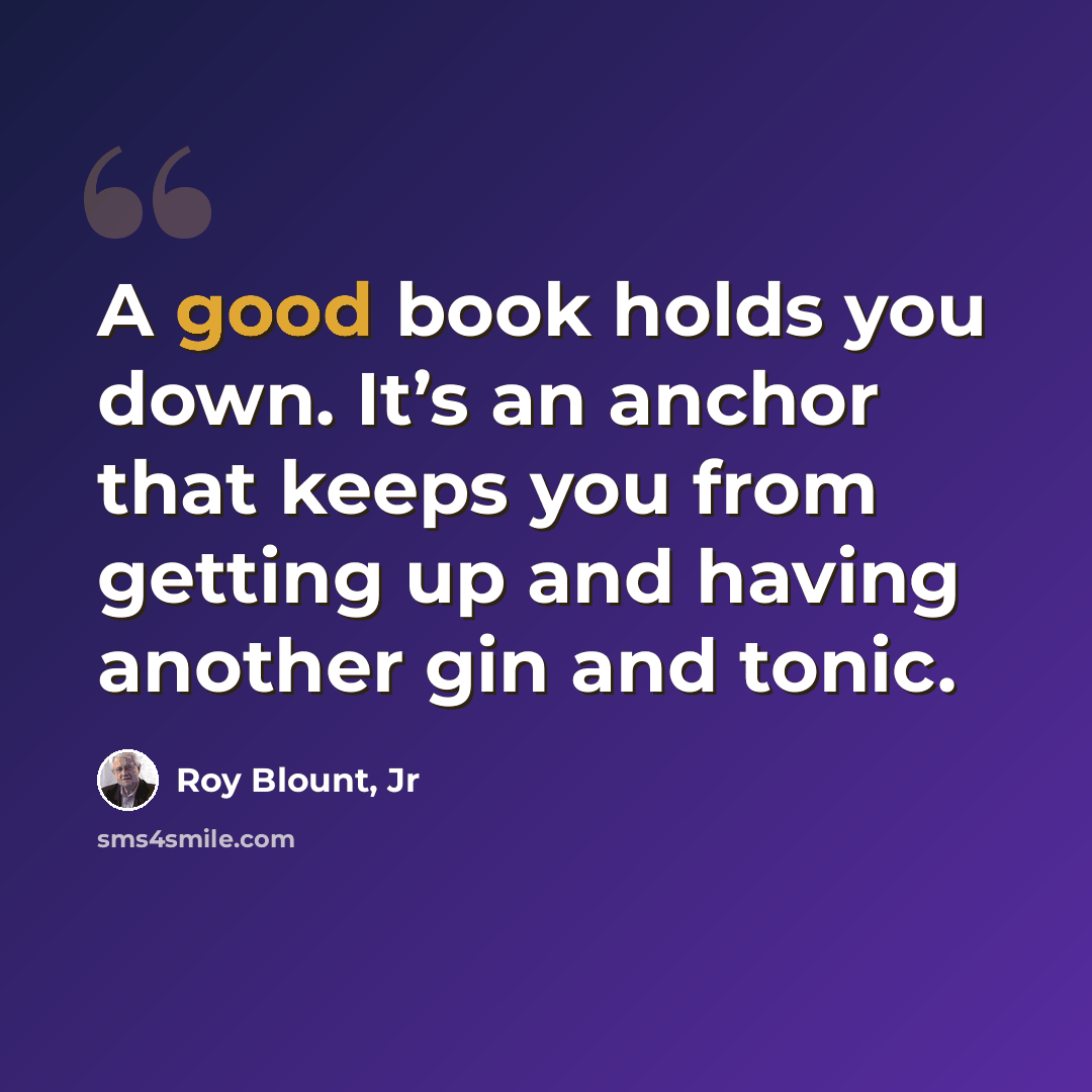 “A good book holds you down. It’s an anchor that keeps you from getting up and having another gin and tonic.” quote by Roy Blount, Jr