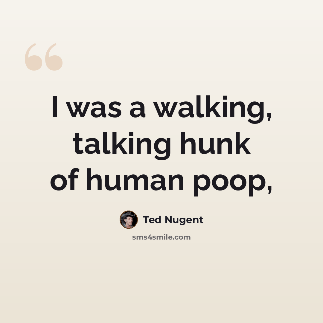“I was a walking, talking hunk of human poop,” quote by Ted Nugent