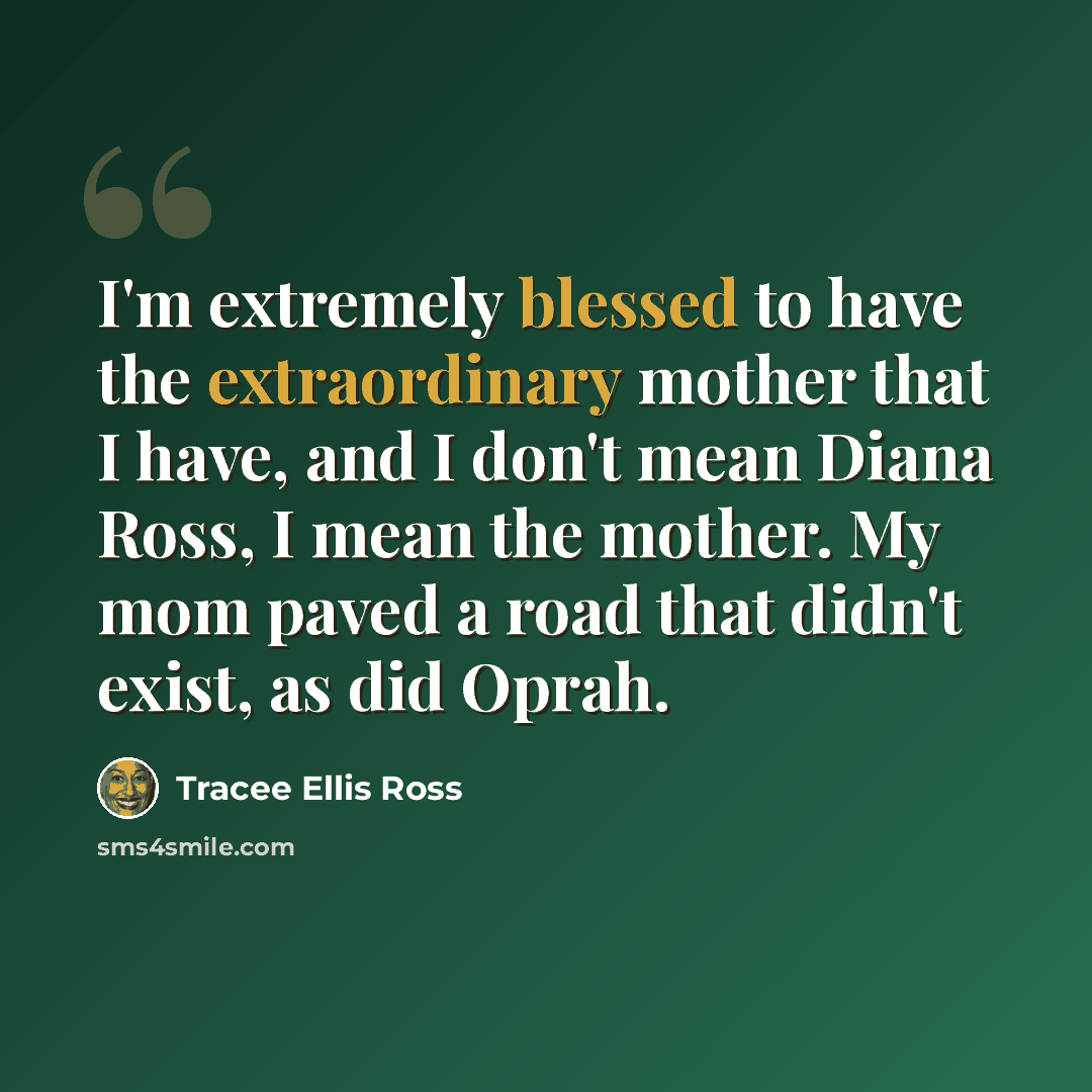 “I'm extremely blessed to have the extraordinary mother that I have, and I don't mean Diana Ross, I mean the mother. My mom paved a road that didn't exist, as did Oprah.” quote by Tracee Ellis Ross