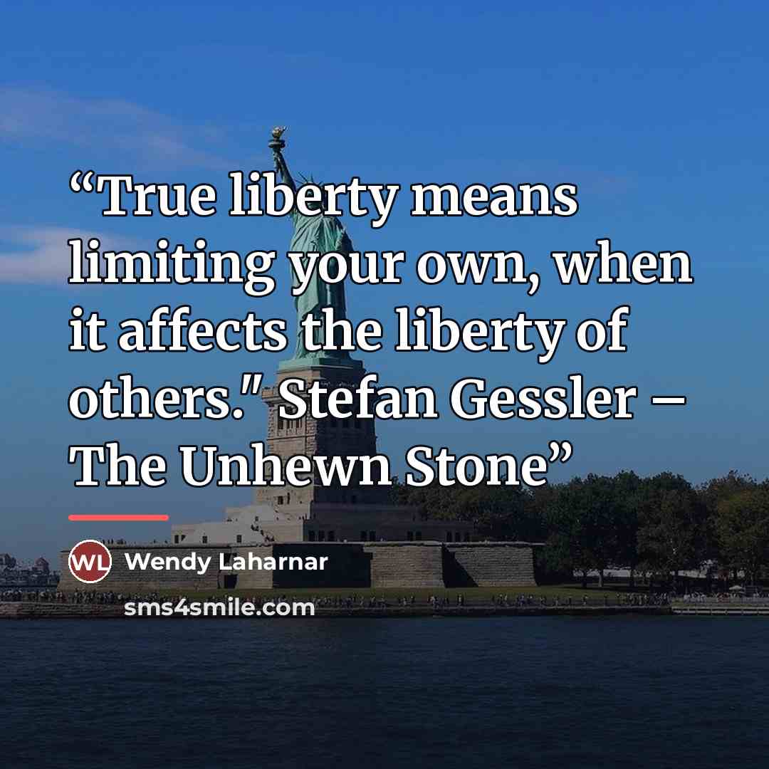 “True liberty means limiting your own, when it affects the liberty of others." Stefan Gessler – The Unhewn Stone” quote by Wendy Laharnar