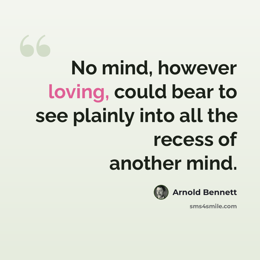 “No mind, however loving, could bear to see plainly into all the recess of another mind.” quote by Arnold Bennett