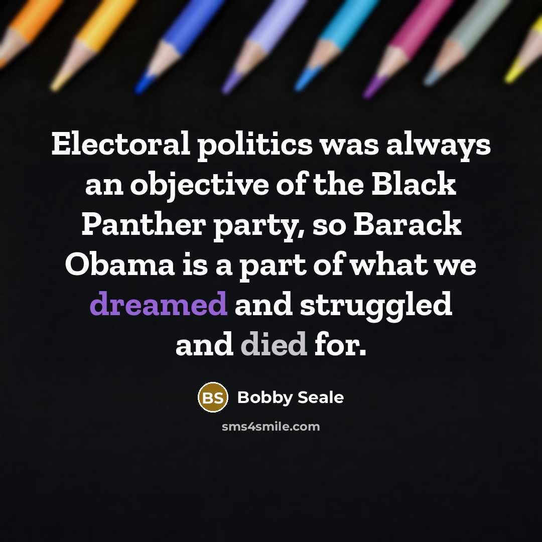 “Electoral politics was always an objective of the Black Panther party, so Barack Obama is a part of what we dreamed and struggled and died for.” quote by Bobby Seale