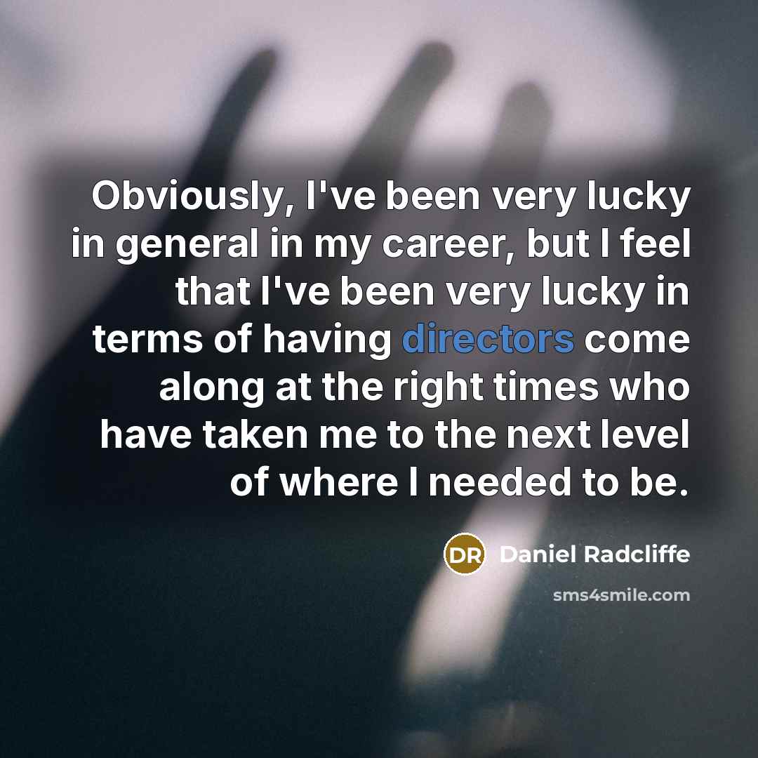 “Obviously, I've been very lucky in general in my career, but I feel that I've been very lucky in terms of having directors come along at the right times who have taken me to the next level of where I needed to be.” quote by Daniel Radcliffe