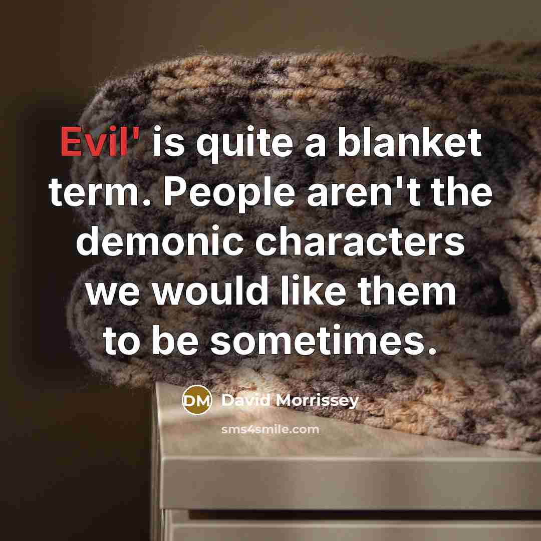 “Evil' is quite a blanket term. People aren't the demonic characters we would like them to be sometimes.” quote by David Morrissey