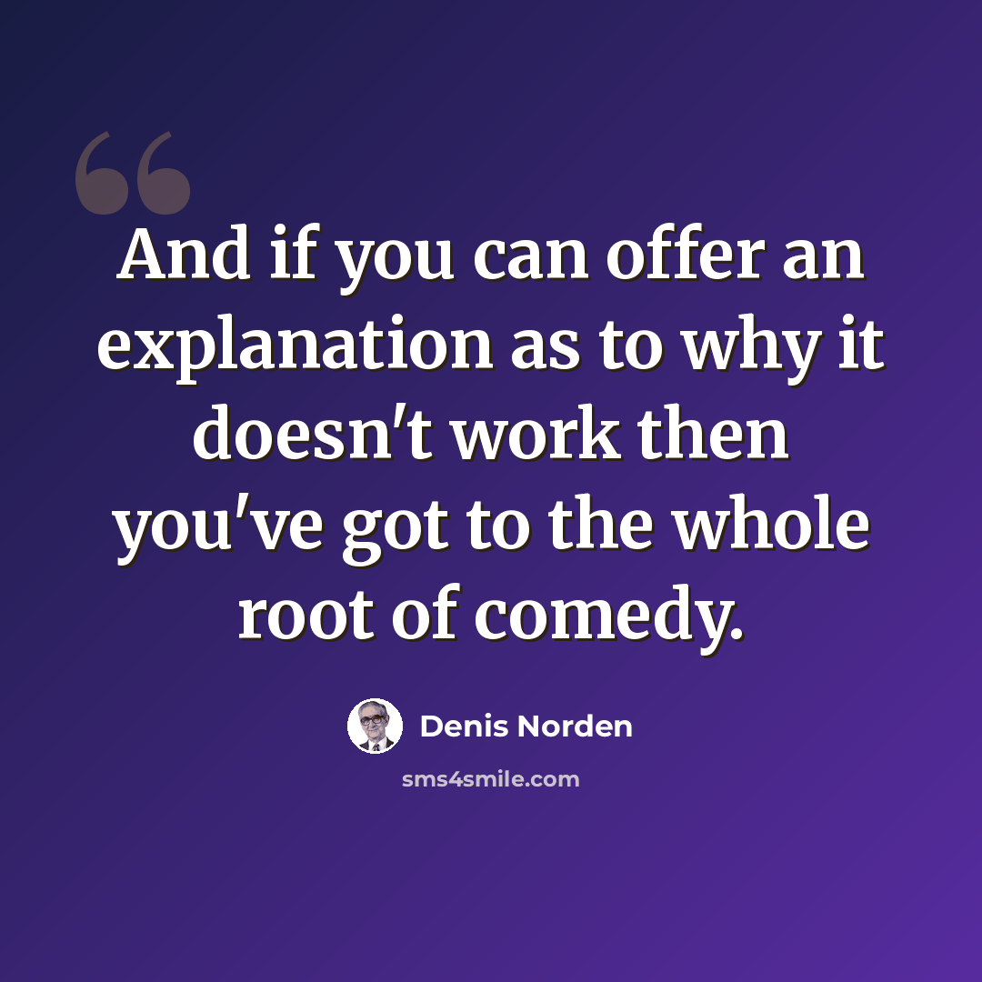 “And if you can offer an explanation as to why it doesn't work then you've got to the whole root of comedy.” quote by Denis Norden