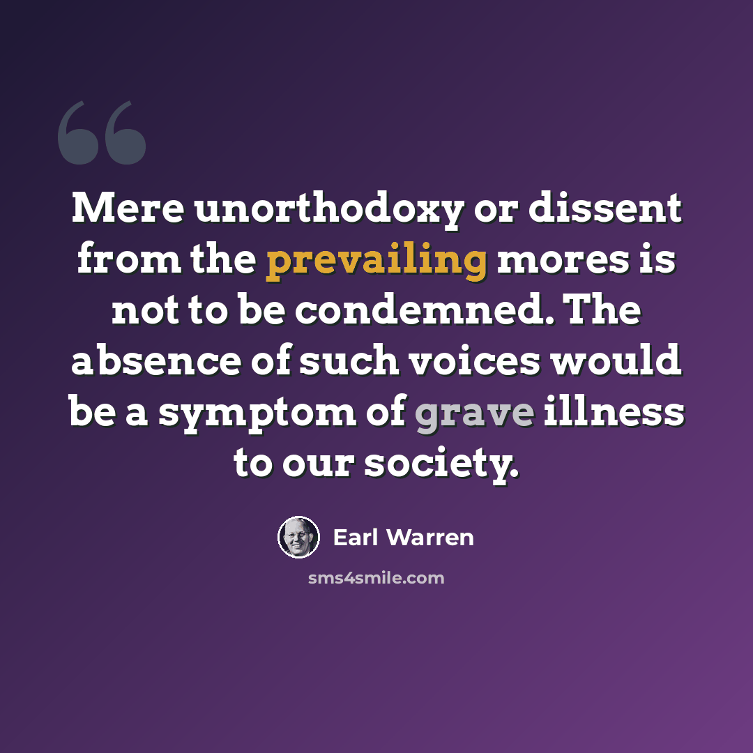 “Mere unorthodoxy or dissent from the prevailing mores is not to be condemned. The absence of such voices would be a symptom of grave illness to our society.” quote by Earl Warren