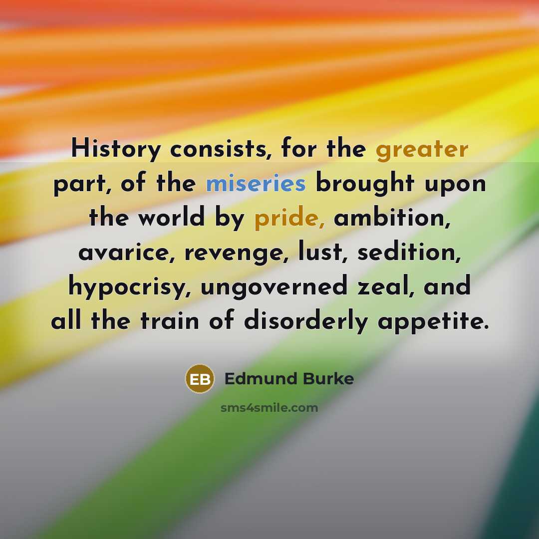 “History consists, for the greater part, of the miseries brought upon the world by pride, ambition, avarice, revenge, lust, sedition, hypocrisy, ungoverned zeal, and all the train of disorderly appetite.” quote by Edmund Burke